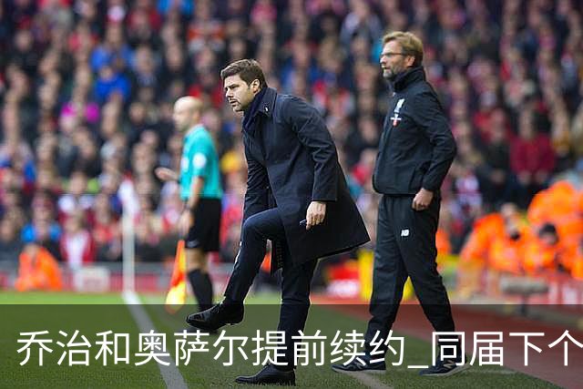 乔治&奥萨尔提前续约 同届下个会是谁？米勒有望2亿 波杰尚需观望